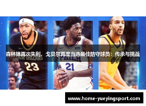 森林狼再次失利，戈贝尔再度当选最佳防守球员：传承与挑战