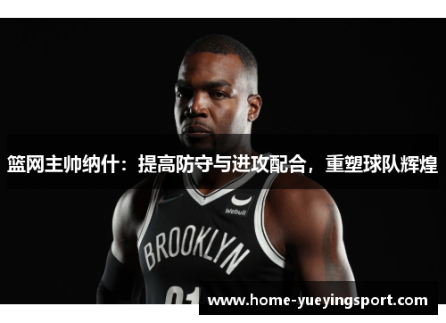 篮网主帅纳什：提高防守与进攻配合，重塑球队辉煌