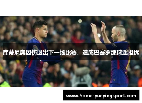 库蒂尼奥因伤退出下一场比赛，造成巴塞罗那球迷担忧