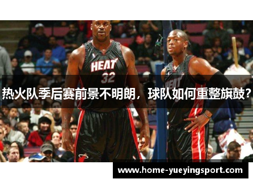 热火队季后赛前景不明朗，球队如何重整旗鼓？