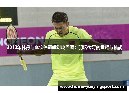 2013年林丹与李宗伟巅峰对决回顾：羽坛传奇的荣耀与挑战