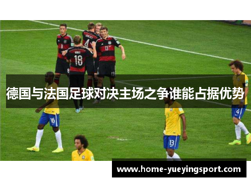 德国与法国足球对决主场之争谁能占据优势