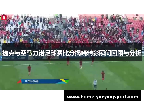 捷克与圣马力诺足球赛比分揭晓精彩瞬间回顾与分析