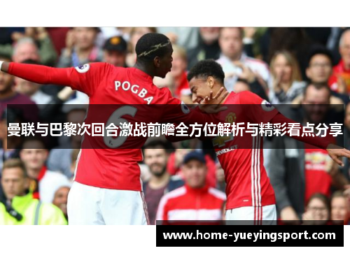 曼联与巴黎次回合激战前瞻全方位解析与精彩看点分享