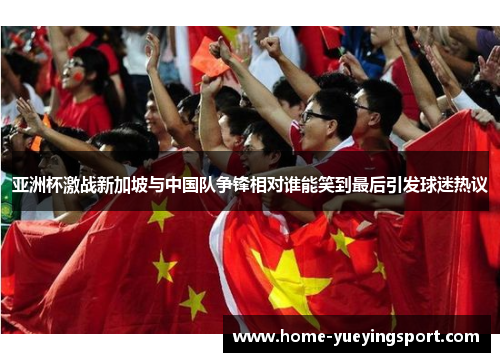 亚洲杯激战新加坡与中国队争锋相对谁能笑到最后引发球迷热议