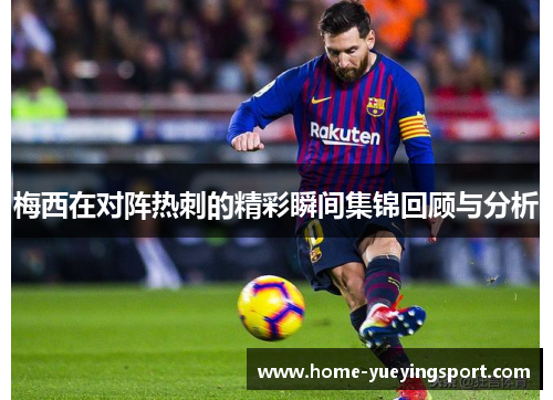 梅西在对阵热刺的精彩瞬间集锦回顾与分析